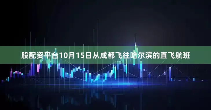 股配资平台10月15日从成都飞往哈尔滨的直飞航班