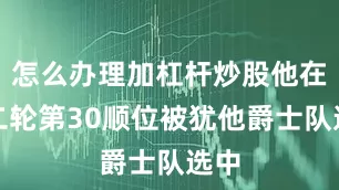 怎么办理加杠杆炒股他在第二轮第30顺位被犹他爵士队选中
