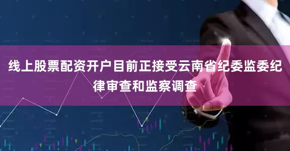 线上股票配资开户目前正接受云南省纪委监委纪律审查和监察调查