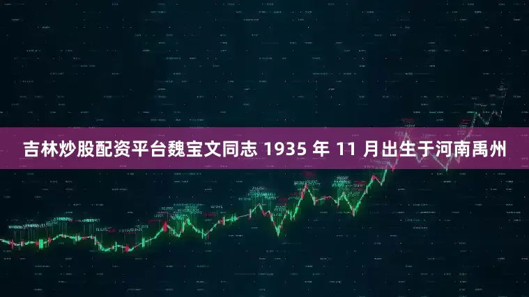 吉林炒股配资平台魏宝文同志 1935 年 11 月出生于河南禹州