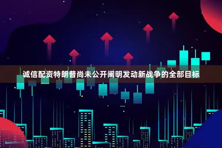 诚信配资特朗普尚未公开阐明发动新战争的全部目标